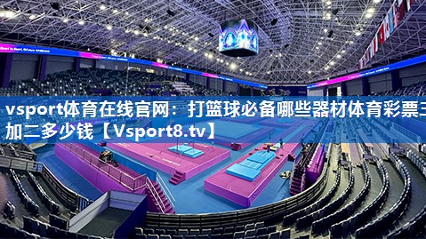 vsport体育在线官网：打篮球必备哪些器材体育彩票三加二多少钱