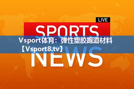 Vsport体育：弹性塑胶跑道材料