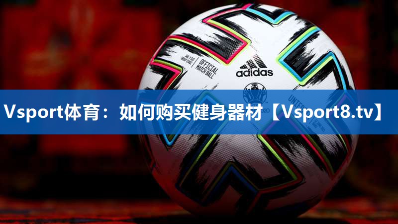 Vsport体育：如何购买健身器材