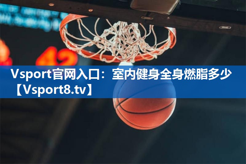 Vsport官网入口：室内健身全身燃脂多少