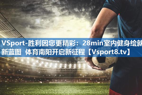 VSport-胜利因您更精彩：28min室内健身绘就新蓝图 体育南阳开启新征程