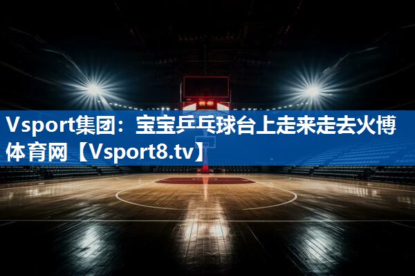 Vsport集团：宝宝乒乓球台上走来走去火博体育网