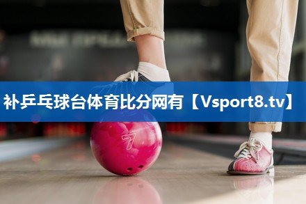 补乒乓球台体育比分网有