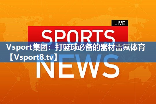Vsport集团：打篮球必备的器材雷氪体育