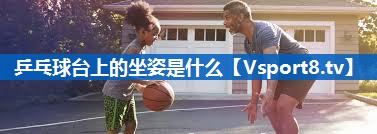 乒乓球台上的坐姿是什么