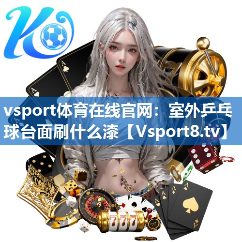 vsport体育在线官网：室外乒乓球台面刷什么漆