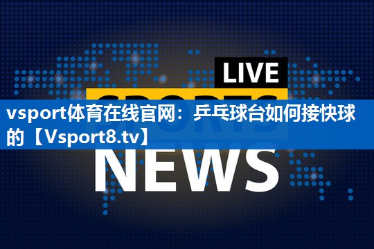 vsport体育在线官网：乒乓球台如何接快球的