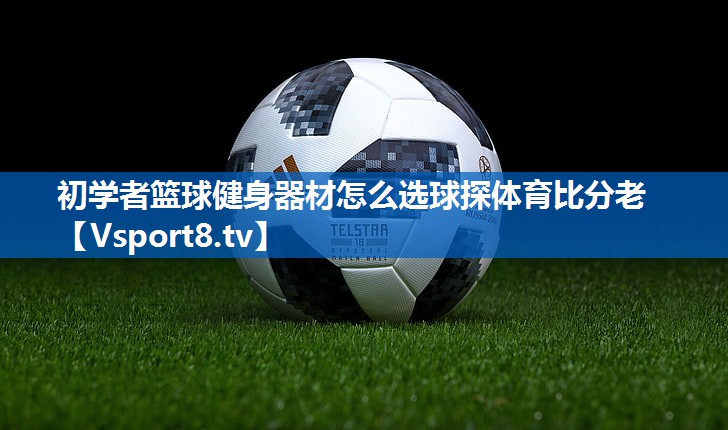 初学者篮球健身器材怎么选球探体育比分老