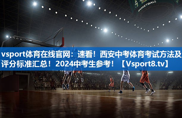vsport体育在线官网：速看！西安中考体育考试方法及评分标准汇总！2024中考生参考！