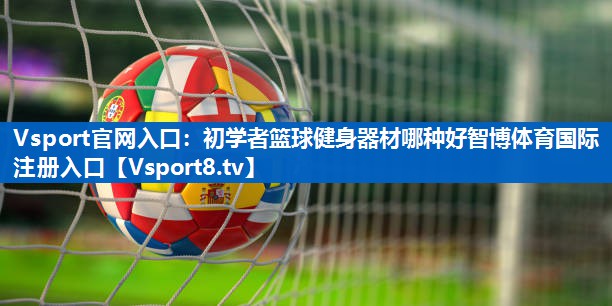 Vsport官网入口：初学者篮球健身器材哪种好智博体育国际注册入口