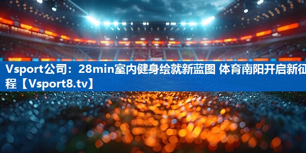 Vsport公司：28min室内健身绘就新蓝图 体育南阳开启新征程
