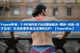 Vsport体育：3-6岁室内亲子运动健身篮球+网球+夜跑+亲子运动！东莞新春体育活动清单出炉！