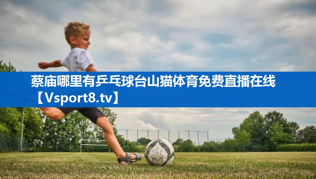 蔡庙哪里有乒乓球台山猫体育免费直播在线