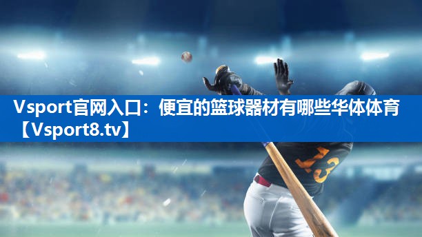 Vsport官网入口：便宜的篮球器材有哪些华体体育