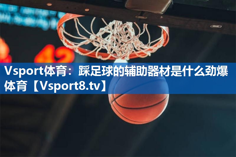Vsport体育：踩足球的辅助器材是什么劲爆体育