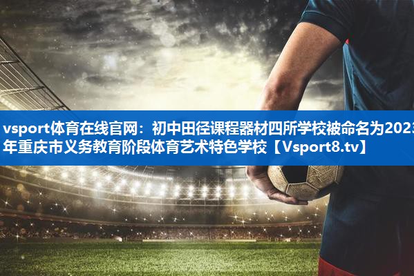 vsport体育在线官网：初中田径课程器材四所学校被命名为2023年重庆市义务教育阶段体育艺术特色学校