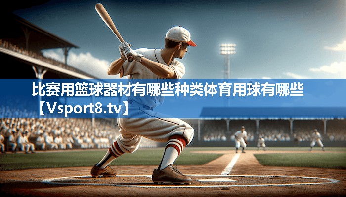 比赛用篮球器材有哪些种类体育用球有哪些