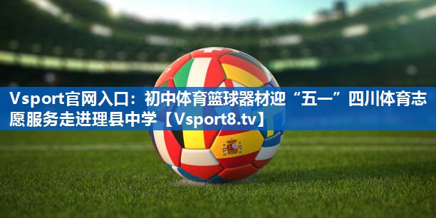 Vsport官网入口：初中体育篮球器材迎“五一”四川体育志愿服务走进理县中学