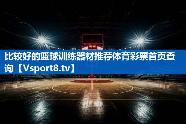 比较好的篮球训练器材推荐体育彩票首页查询