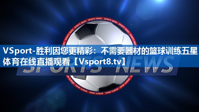 VSport-胜利因您更精彩：不需要器材的篮球训练五星体育在线直播观看