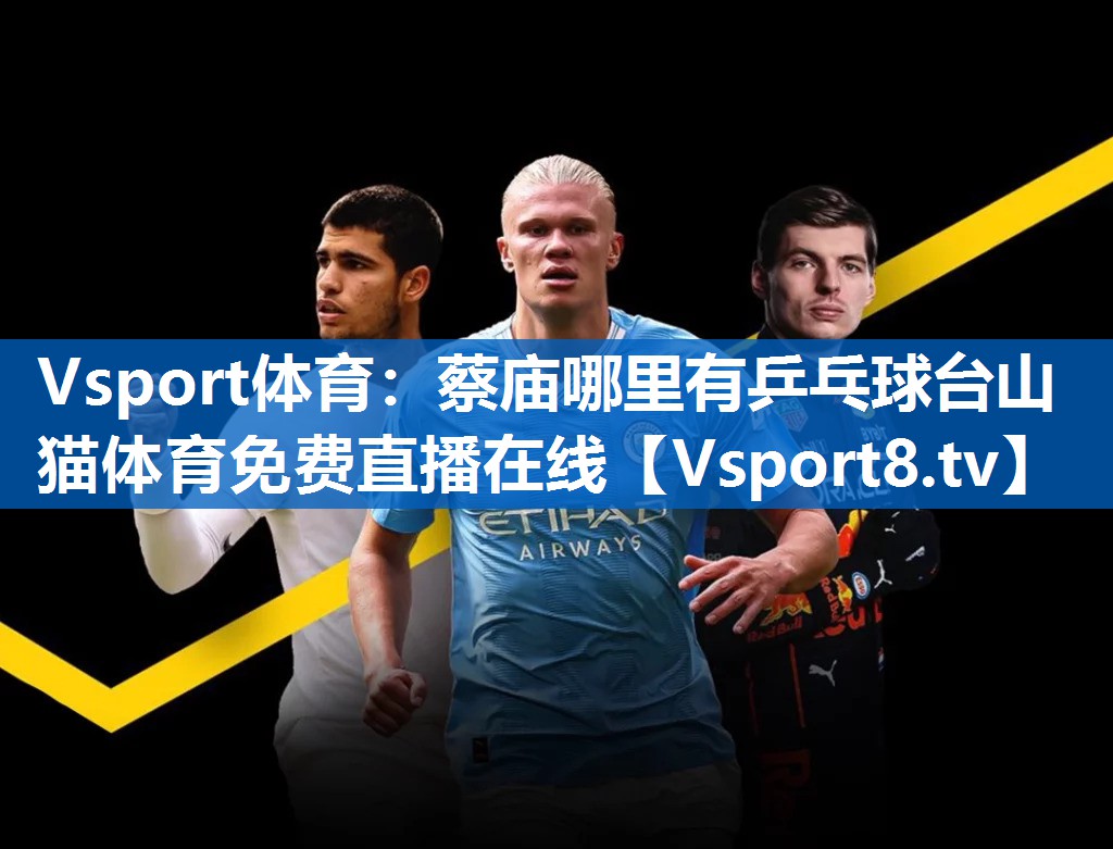 Vsport体育：蔡庙哪里有乒乓球台山猫体育免费直播在线