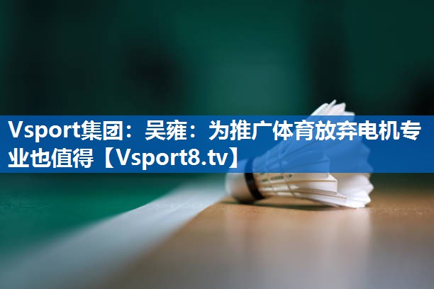 Vsport集团：吴雍：为推广体育放弃电机专业也值得