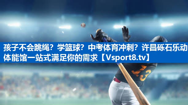 孩子不会跳绳？学篮球？中考体育冲刺？许昌砾石乐动体能馆一站式满足你的需求
