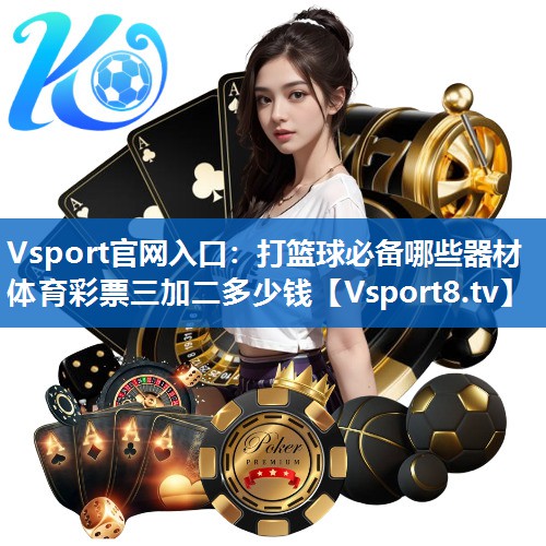Vsport官网入口：打篮球必备哪些器材体育彩票三加二多少钱