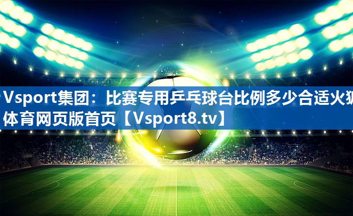Vsport集团：比赛专用乒乓球台比例多少合适火狐体育网页版首页