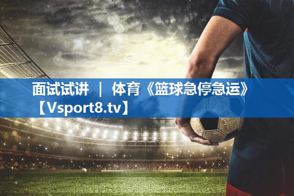 面试试讲 ｜ 体育《篮球急停急运》