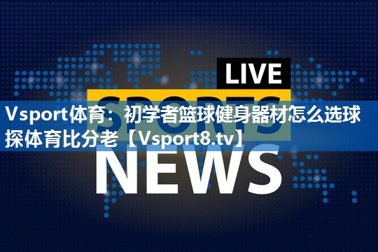 Vsport体育：初学者篮球健身器材怎么选球探体育比分老