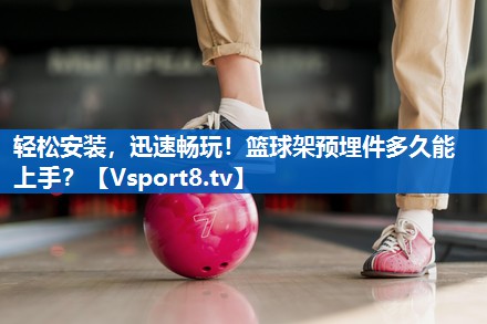 轻松安装,迅速畅玩!篮球架预埋件多久能上手? 轻松安装,迅速畅玩!篮球架预埋件多久能上手?