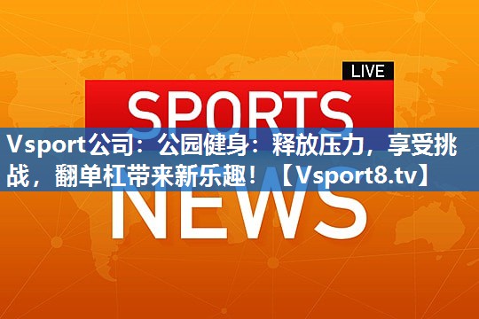 公园健身:释放压力,享受挑战,翻单杠带来新乐趣! 公园健身:释放压力,享受挑战,翻单杠带来新乐趣!