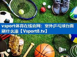 室外乒乓球台面刷什么漆 室外乒乓球台面刷什么漆