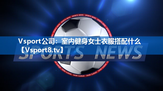 室内健身女士衣服搭配什么 室内健身女士衣服搭配什么