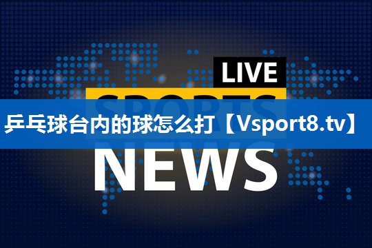 乒乓球台内的球怎么打 乒乓球台内的球怎么打