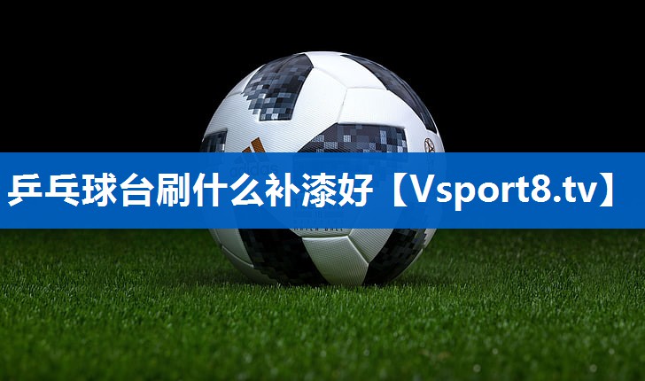 乒乓球台刷什么补漆好 乒乓球台刷什么补漆好