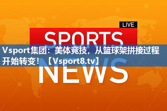 美体竞技，从篮球架拼接过程开始转变！