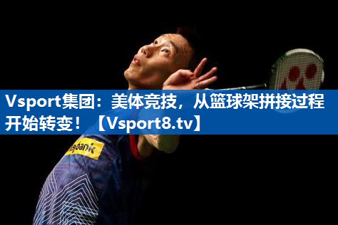 美体竞技，从篮球架拼接过程开始转变！