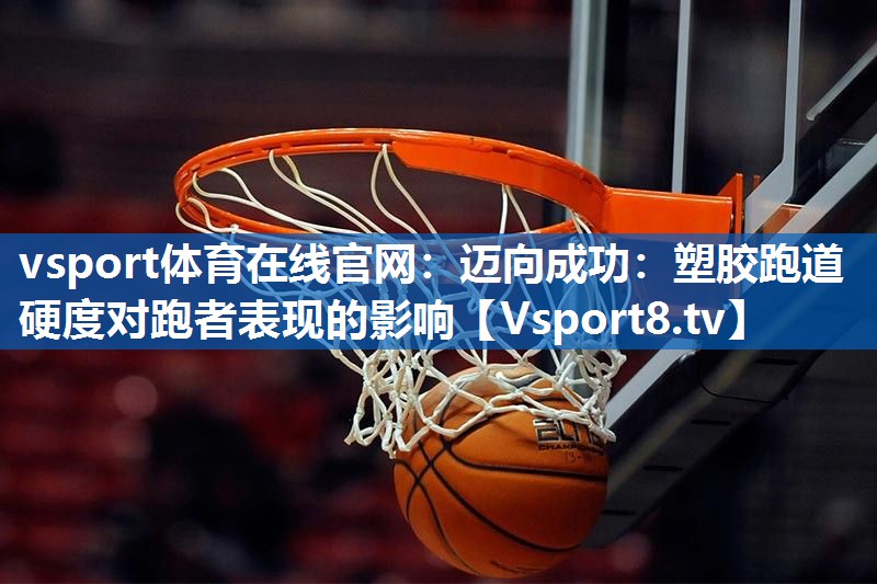迈向成功:塑胶跑道硬度对跑者表现的影响 迈向成功:塑胶跑道硬度对跑者表现的影响