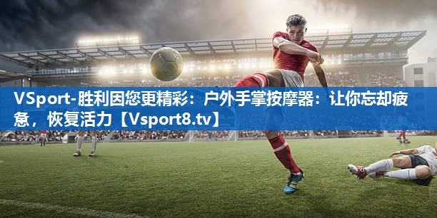户外手掌按摩器：让你忘却疲惫，恢复活力