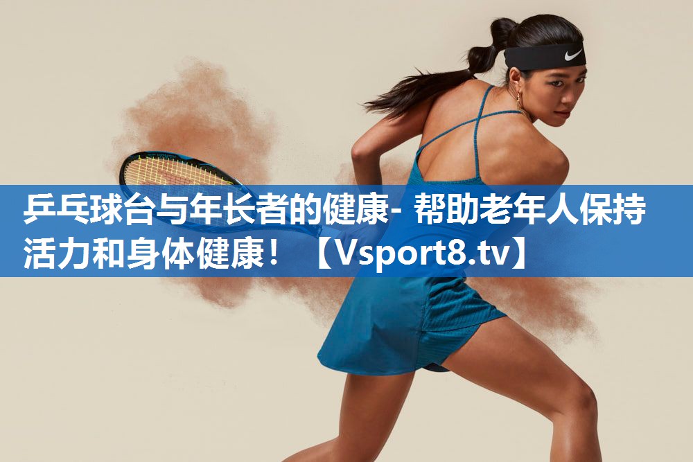 乒乓球台与年长者的健康- 帮助老年人保持活力和身体健康！