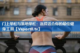 门上单杠与落地单杠：选择适合你的最佳健身工具