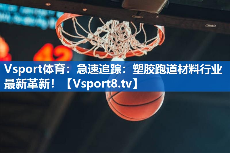 急速追踪：塑胶跑道材料行业最新革新！