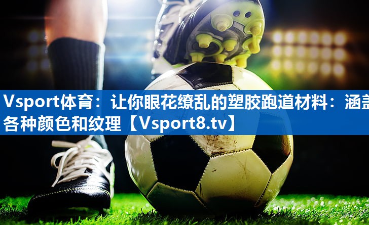 让你眼花缭乱的塑胶跑道材料：涵盖各种颜色和纹理